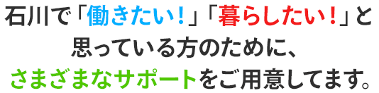 石川で「働きたい！」「暮らしたい！」と思っている方のために、さまざまなサポートをご用意してます。